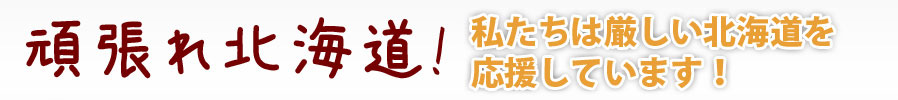 頑張れ北海道！私たちは厳しい北海道を応援しています！