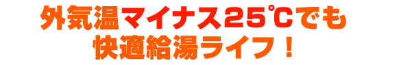 外気温マイナス25℃でも快適給湯ライフ！