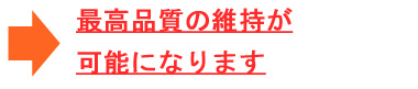 最高品質の維持が可能になります