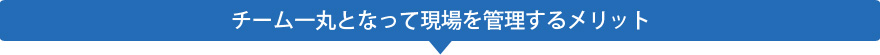 チーム一丸となって現場を管理するメリット