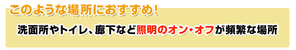 照明のオンオフが頻繁な場所におすすめ！