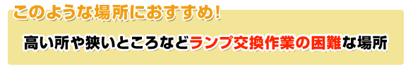 ランプ交換作業の困難な場所がおすすめ！