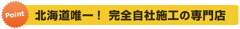 北海道唯一！完全自社施工の専門店