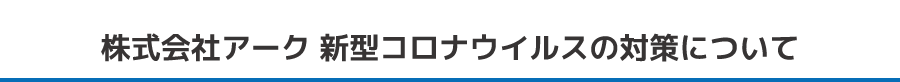 株式会社アーク　新型コロナウイルスの対策について